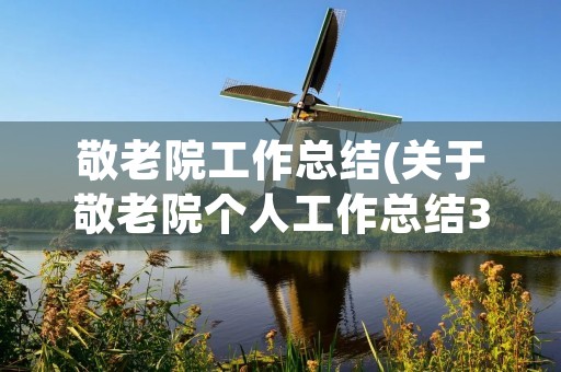 敬老院工作总结(关于敬老院个人工作总结3篇) 敬老院工作总结(关于敬老院个人工作总结3篇)