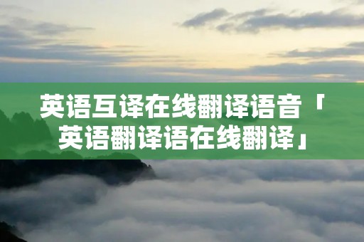 英语互译在线翻译语音「英语翻译语在线翻译」
