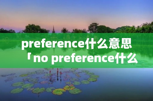 preference什么意思「no preference什么意思」 preference什么意思「no preference什么意思」