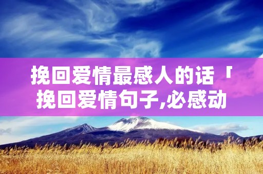 挽回爱情最感人的话「挽回爱情句子,必感动对方」