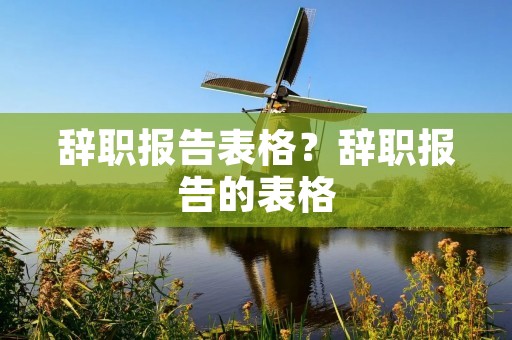 辞职报告表格？辞职报告的表格