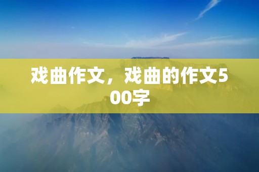 戏曲作文,戏曲的作文500字 戏曲作文,戏曲的作文500字