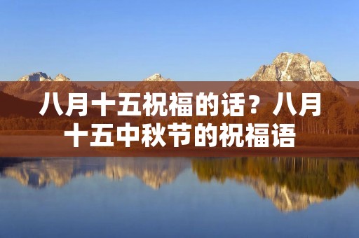 八月十五祝福的话?八月十五中秋节的祝福语