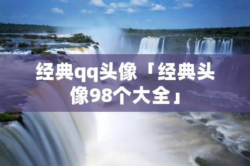 经典qq头像「经典头像98个大全」