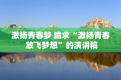 激扬青春梦 跪求“激扬青春 放飞梦想”的演讲稿