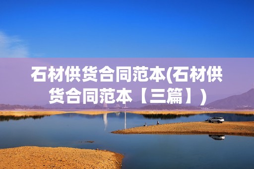 石材供货合同范本(石材供货合同范本【三篇】)