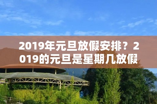 2019年元旦放假安排?2019的元旦是星期几放假是怎么安排的 2019年元旦放假安排?2019的元旦是星期几放假是怎么安排的