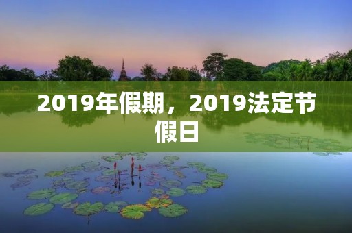 2019年假期,2019法定节假日 2019年假期,2019法定节假日