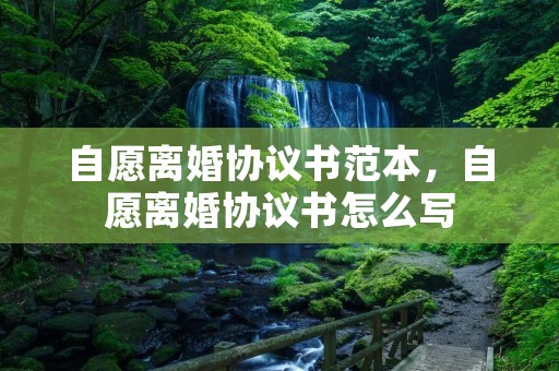 自愿离婚协议书范本,自愿离婚协议书怎么写