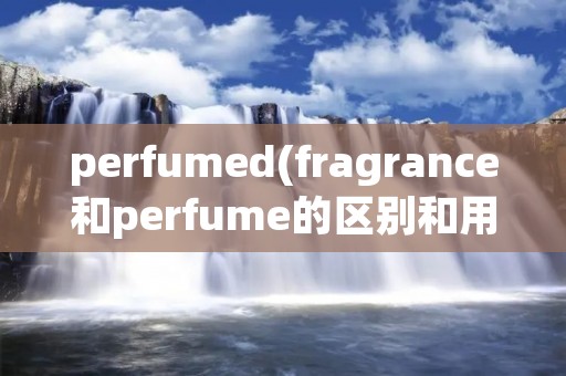 perfumed(fragrance和perfume的区别和用法)