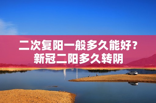 二次复阳一般多久能好?**二阳多久转阴 二次复阳一般多久能好?**二阳多久转阴