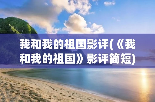 我和我的祖国影评(《我和我的祖国》影评简短) 我和我的祖国影评(《我和我的祖国》影评简短)