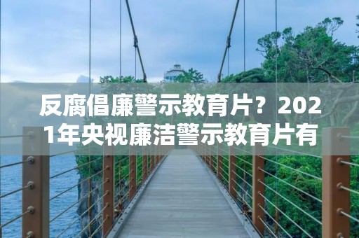 反腐倡廉警示教育片?2021年央视廉洁警示教育片有哪些