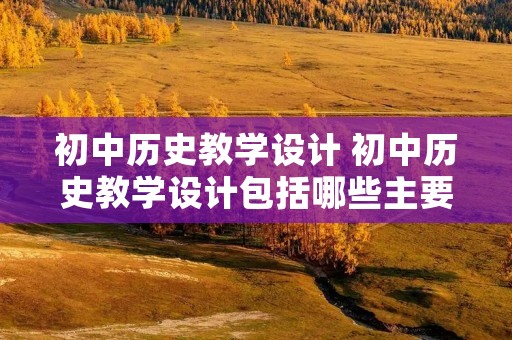初中历史教学设计 初中历史教学设计包括哪些主要方面