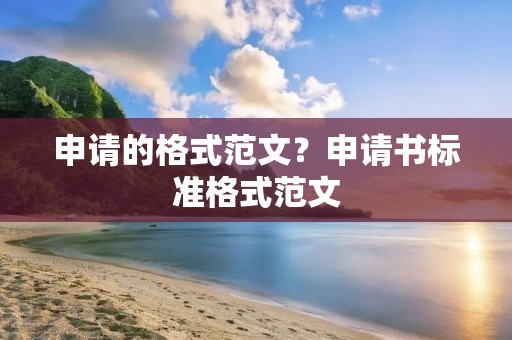 申请的格式范文?申请书标准格式范文
