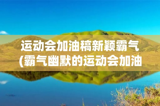 运动会加油稿新颖霸气(霸气幽默的运动会加油稿范文(17篇)) 运动会加油稿新颖霸气(霸气幽默的运动会加油稿范文(17篇))