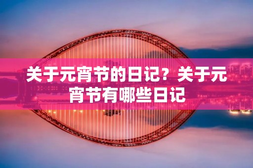 关于元宵节的日记?关于元宵节有哪些日记 关于元宵节的日记?关于元宵节有哪些日记