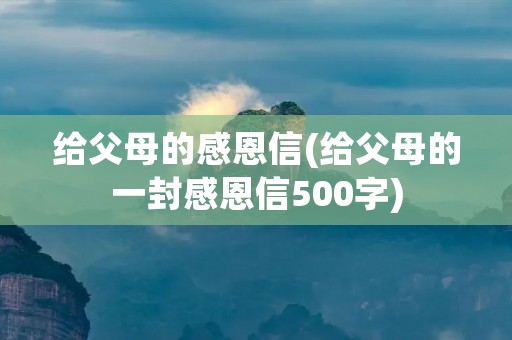 给父母的感恩信(给父母的一封感恩信500字) 给父母的感恩信(给父母的一封感恩信500字)