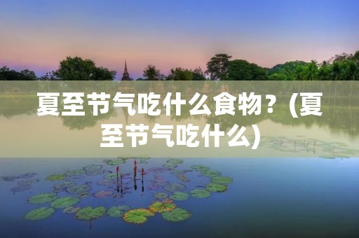 夏至节气吃什么食物?(夏至节气吃什么)
