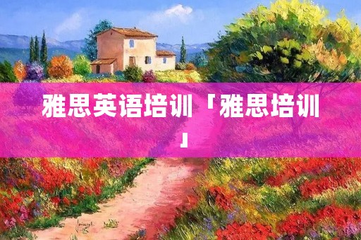 雅思英语培训「雅思培训」 雅思英语培训「雅思培训」