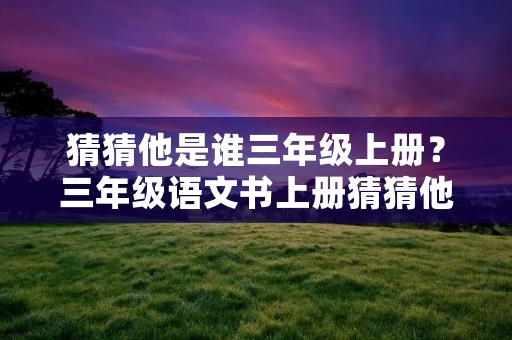 猜猜他是谁三年级上册？三年级语文书上册猜猜他是谁300字