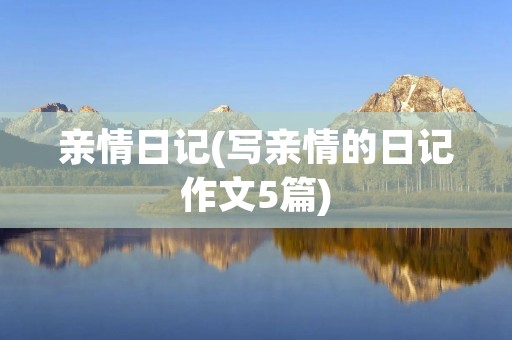 亲情日记(写亲情的日记作文5篇) 亲情日记(写亲情的日记作文5篇)