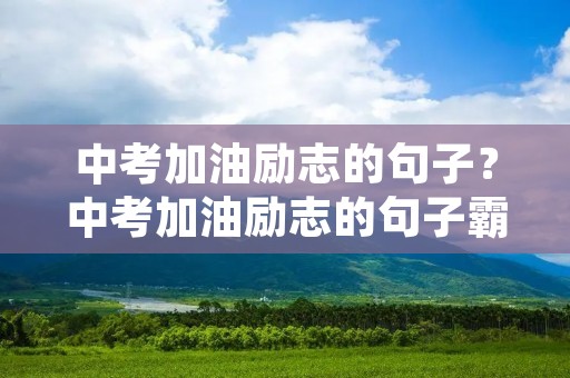 中考加油励志的句子?中考加油励志的句子霸气 中考加油励志的句子?中考加油励志的句子霸气