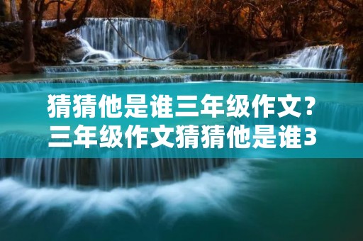 猜猜他是谁三年级作文?三年级作文猜猜他是谁300字范文10篇 猜猜他是谁三年级作文?三年级作文猜猜他是谁300字范文10篇