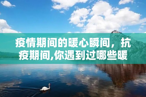 **期间的暖心瞬间,抗疫期间,你遇到过哪些暖心的行为 **期间的暖心瞬间,抗疫期间,你遇到过哪些暖心的行为