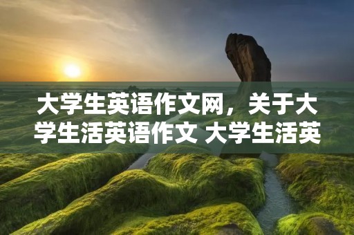 大学生英语作文网,关于大学生活英语作文 大学生活英语作文范文 大学生英语作文网,关于大学生活英语作文 大学生活英语作文范文