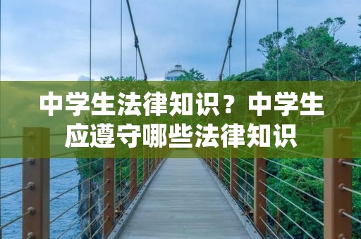 中学生法律知识?中学生应遵守哪些法律知识