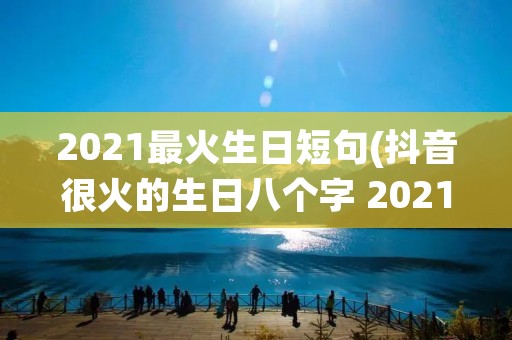 2021最火生日短句(抖音很火的生日八个字 2021最火生日短句) 2021最火生日短句(抖音很火的生日八个字 2021最火生日短句)