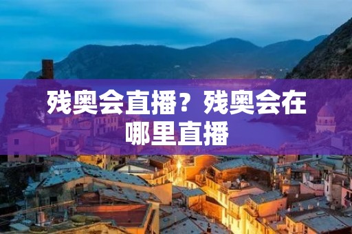 残奥会直播?残奥会在哪里直播
