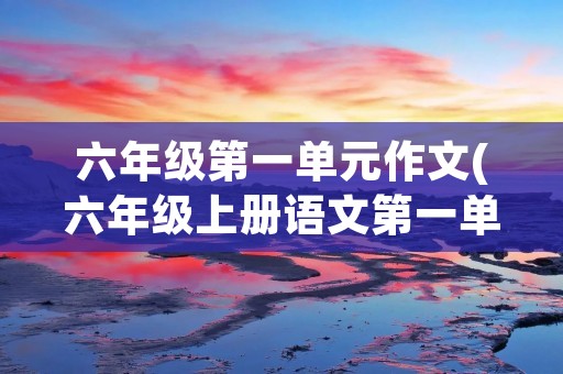 六年级第一单元作文(六年级上册语文第一单元作文10篇) 六年级第一单元作文(六年级上册语文第一单元作文10篇)