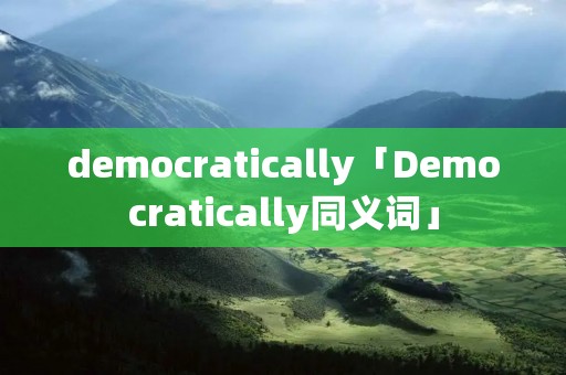 democratically「Democratically同义词」 democratically「Democratically同义词」