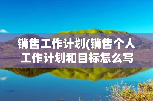 销售工作计划(销售个人工作计划和目标怎么写)