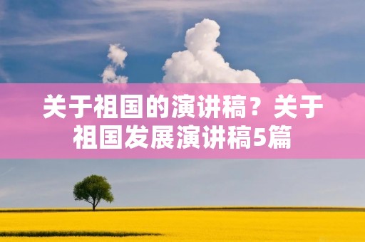 关于祖国的演讲稿?关于祖国发展演讲稿5篇