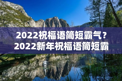 2022祝福语简短霸气?2022新年祝福语简短霸气
