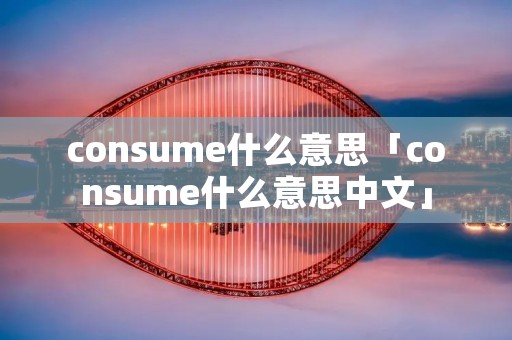 consume什么意思「consume什么意思中文」 consume什么意思「consume什么意思中文」
