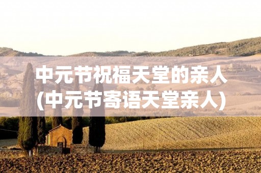 中元节祝福天堂的亲人(中元节寄语天堂亲人) 中元节祝福天堂的亲人(中元节寄语天堂亲人)