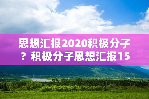 思想汇报2020积极分子?积极分子思想汇报1500字2020 思想汇报2020积极分子?积极分子思想汇报1500字2020