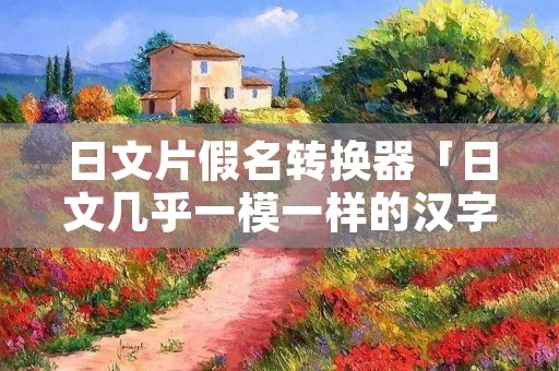 日文片假名转换器「日文几乎一模一样的汉字」 日文片假名转换器「日文几乎一模一样的汉字」