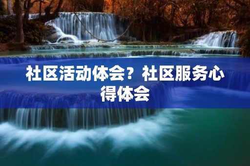 社区活动体会?社区服务心得体会 社区活动体会?社区服务心得体会
