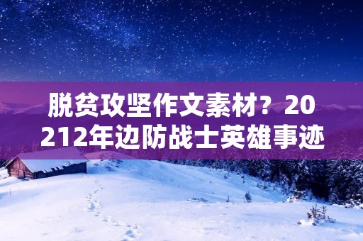 脱贫攻坚作文素材?20212年边防战士英雄事迹作文素材大全 脱贫攻坚作文素材?20212年边防战士英雄事迹作文素材大全