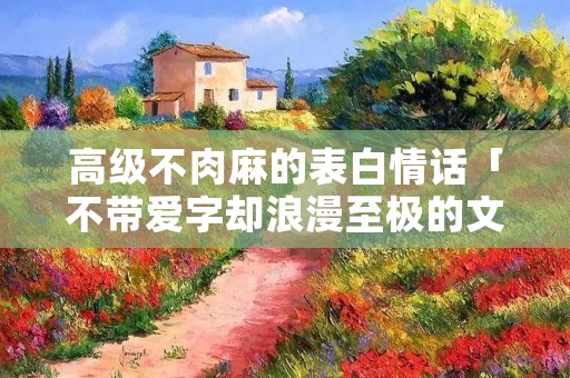 高级不肉麻的表白情话「不带爱字却浪漫至极的文案」