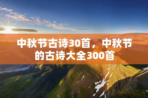 中秋节古诗30首,中秋节的古诗大全300首 中秋节古诗30首,中秋节的古诗大全300首