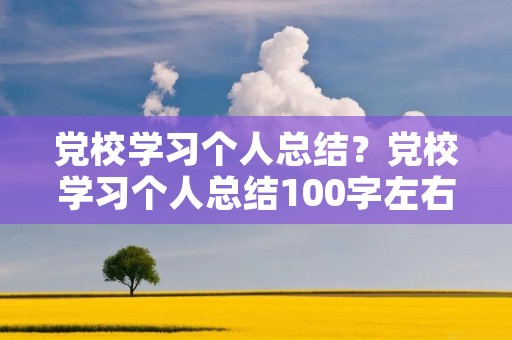 党校学习个人总结?党校学习个人总结100字左右 党校学习个人总结?党校学习个人总结100字左右