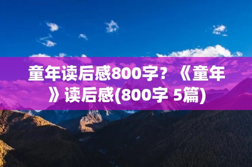 童年读后感800字?《童年》读后感(800字 5篇)