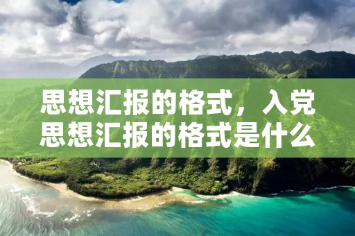 思想汇报的格式,入党思想汇报的格式是什么 思想汇报的格式,入党思想汇报的格式是什么