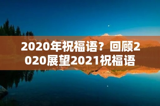 2020年祝福语?回顾2020展望2021祝福语